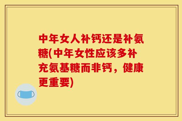 中年女人补钙还是补氨糖(中年女性应该多补充氨基糖而非钙,健康更重要) 中年女人补钙还是补氨糖(中年女性应该多补充氨基糖而非钙,健康更重要)