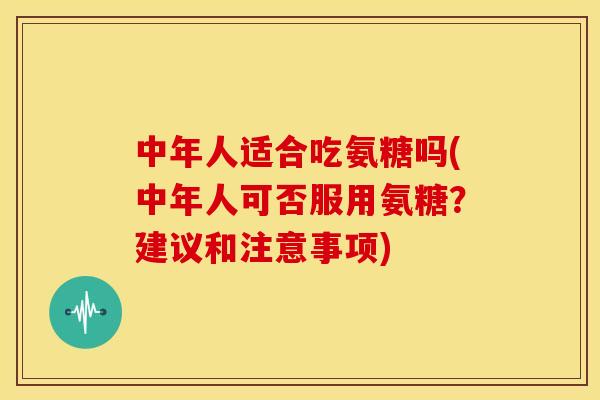 中年人适合吃氨糖吗(中年人可否服用氨糖?建议和注意事项) 中年人适合吃氨糖吗(中年人可否服用氨糖?建议和注意事项)