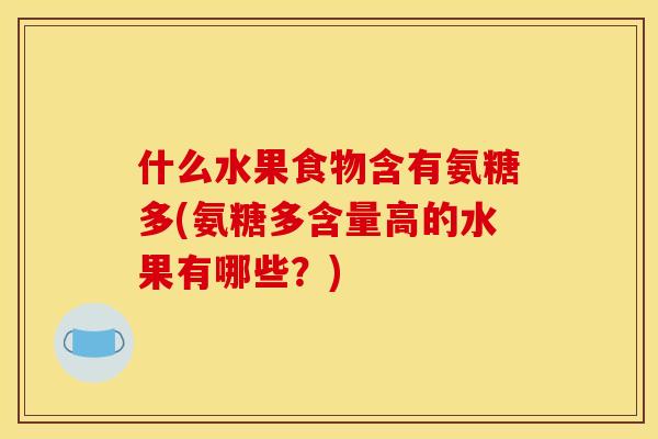 什么水果食物含有氨糖多(氨糖多含量高的水果有哪些？)