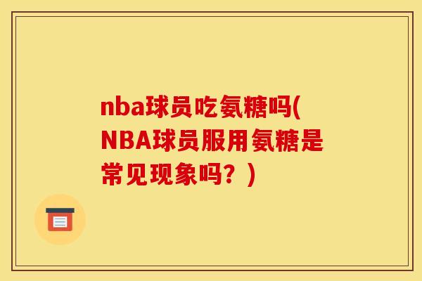 nba球员吃氨糖吗(NBA球员服用氨糖是常见现象吗？)