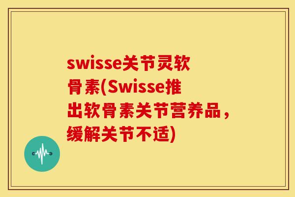 swisse关节灵软骨素(Swisse推出软骨素关节营养品，缓解关节不适)