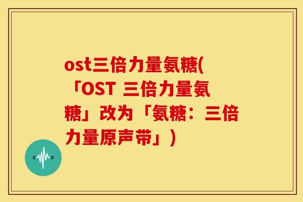 ost三倍力量氨糖(「OST 三倍力量氨糖」改为「氨糖:三倍力量原声带」) ost三倍力量氨糖(「OST 三倍力量氨糖」改为「氨糖:三倍力量原声带」)
