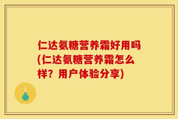 仁达氨糖营养霜好用吗(仁达氨糖营养霜怎么样？用户体验分享)