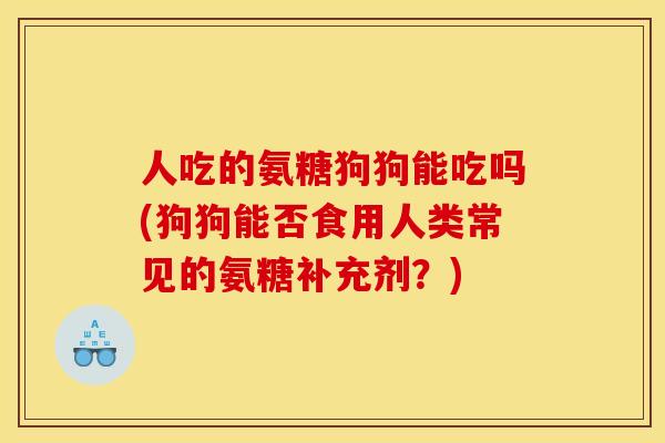 人吃的氨糖狗狗能吃吗(狗狗能否食用人类常见的氨糖补充剂？)