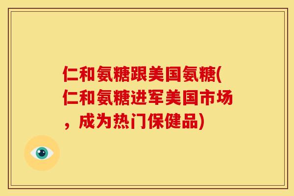 仁和氨糖跟美国氨糖(仁和氨糖进军美国市场,成为热门保健品) 仁和氨糖跟美国氨糖(仁和氨糖进军美国市场,成为热门保健品)