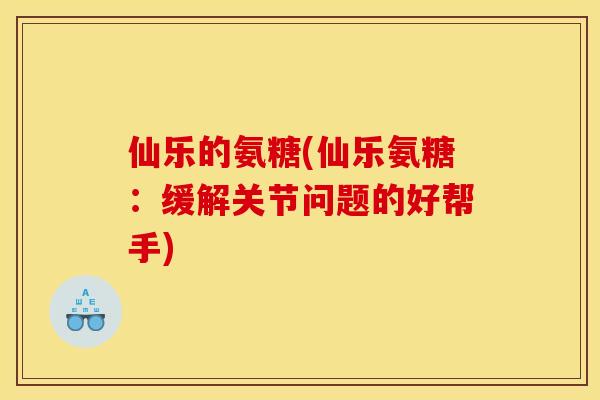 仙乐的氨糖(仙乐氨糖:缓解关节问题的好帮手) 仙乐的氨糖(仙乐氨糖:缓解关节问题的好帮手)