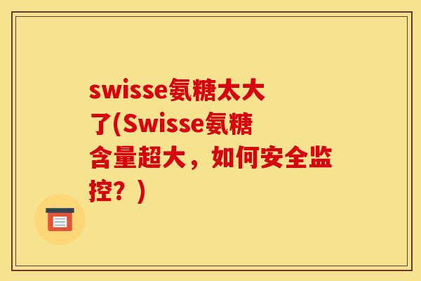 swisse氨糖太大了(Swisse氨糖含量超大,如何安全监控?) swisse氨糖太大了(Swisse氨糖含量超大,如何安全监控?)