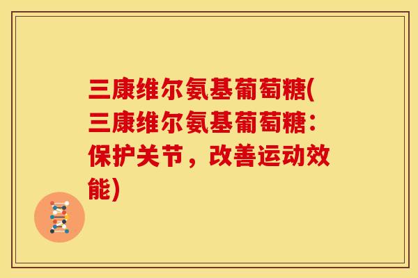 三康维尔氨基葡萄糖(三康维尔氨基葡萄糖:保护关节,改善运动效能) 三康维尔氨基葡萄糖(三康维尔氨基葡萄糖:保护关节,改善运动效能)