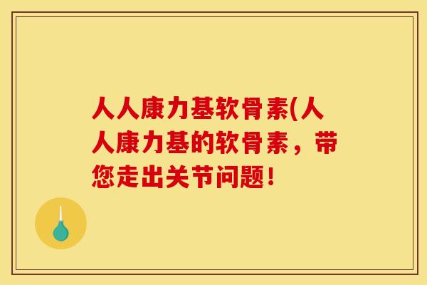 人人康力基软骨素(人人康力基的软骨素,带您走出关节问题! 人人康力基软骨素(人人康力基的软骨素,带您走出关节问题!