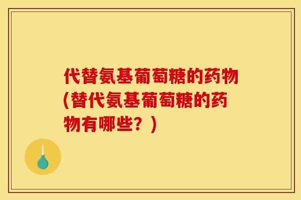 代替氨基葡萄糖的(替代氨基葡萄糖的有哪些？)