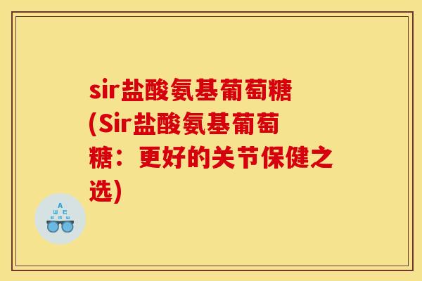 sir盐酸氨基葡萄糖(Sir盐酸氨基葡萄糖:更好的关节保健之选) sir盐酸氨基葡萄糖(Sir盐酸氨基葡萄糖:更好的关节保健之选)