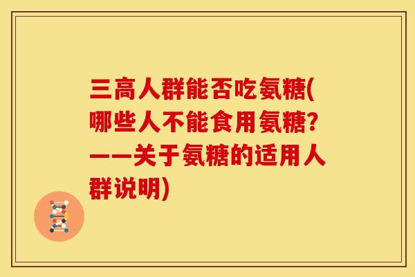 人群能否吃氨糖(哪些人不能食用氨糖?——关于氨糖的适用人群说明) 人群能否吃氨糖(哪些人不能食用氨糖?——关于氨糖的适用人群说明)