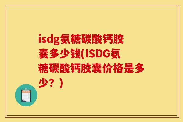 isdg氨糖碳酸钙胶囊多少钱(ISDG氨糖碳酸钙胶囊价格是多少？)