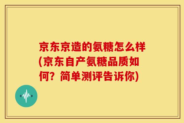 京东京造的氨糖怎么样(京东自产氨糖品质如何?简单测评告诉你) 京东京造的氨糖怎么样(京东自产氨糖品质如何?简单测评告诉你)