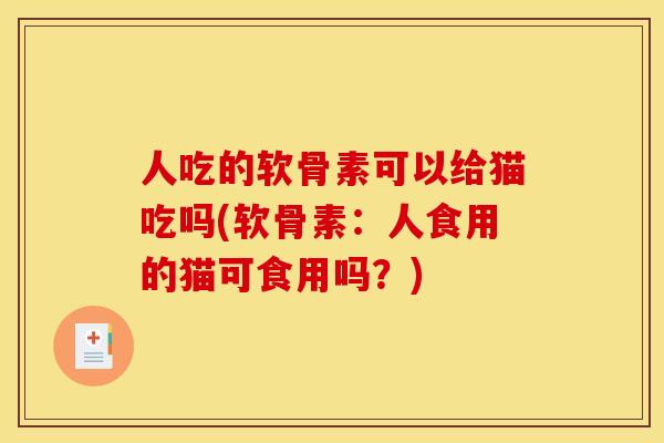 人吃的软骨素可以给猫吃吗(软骨素：人食用的猫可食用吗？)