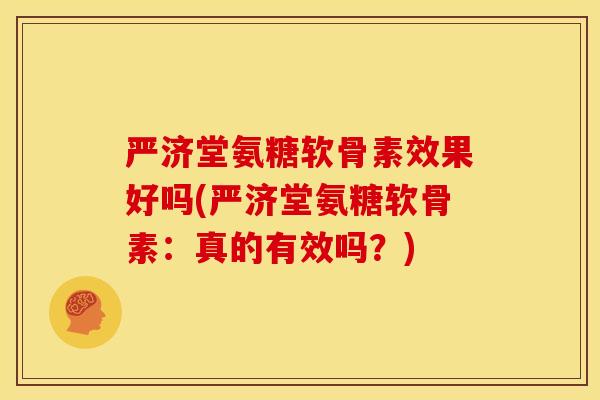 严济堂氨糖软骨素效果好吗(严济堂氨糖软骨素:真的有效吗?) 严济堂氨糖软骨素效果好吗(严济堂氨糖软骨素:真的有效吗?)