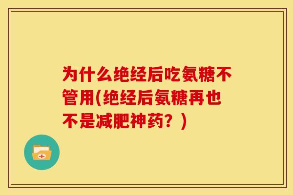 为什么绝经后吃氨糖不管用(绝经后氨糖再也不是神药?) 为什么绝经后吃氨糖不管用(绝经后氨糖再也不是神药?)