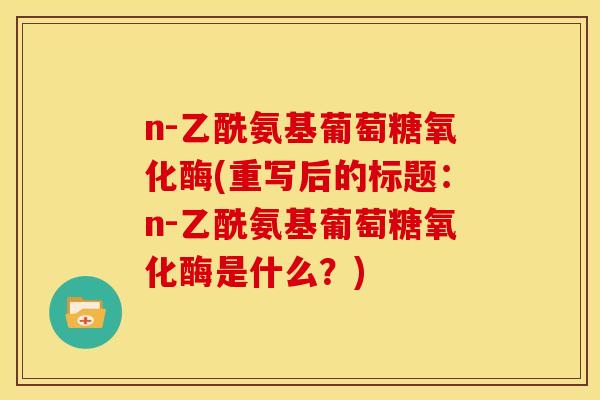 n-乙酰氨基葡萄糖氧化酶(重写后的标题：n-乙酰氨基葡萄糖氧化酶是什么？)