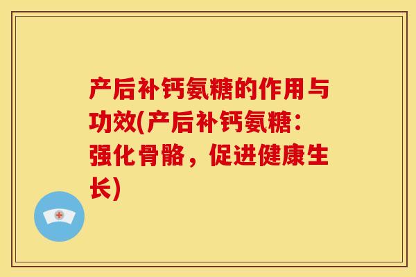 产后补钙氨糖的作用与功效(产后补钙氨糖:强化骨骼,促进健康生长) 产后补钙氨糖的作用与功效(产后补钙氨糖:强化骨骼,促进健康生长)