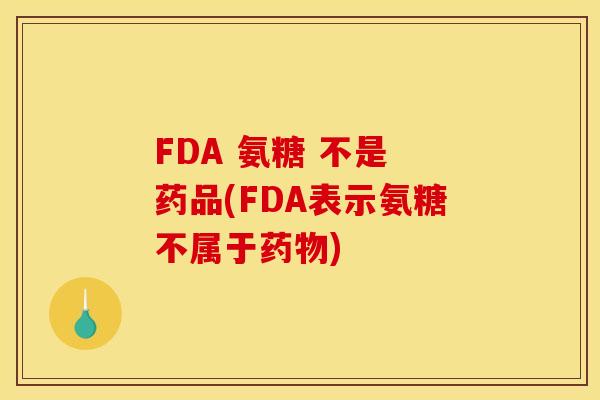 FDA 氨糖 不是 药品(FDA表示氨糖不属于) FDA 氨糖 不是 药品(FDA表示氨糖不属于)