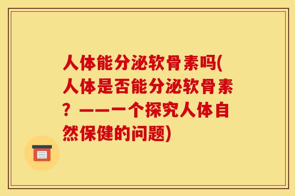 人体能分泌软骨素吗(人体是否能分泌软骨素?——一个探究人体自然保健的问题) 人体能分泌软骨素吗(人体是否能分泌软骨素?——一个探究人体自然保健的问题)