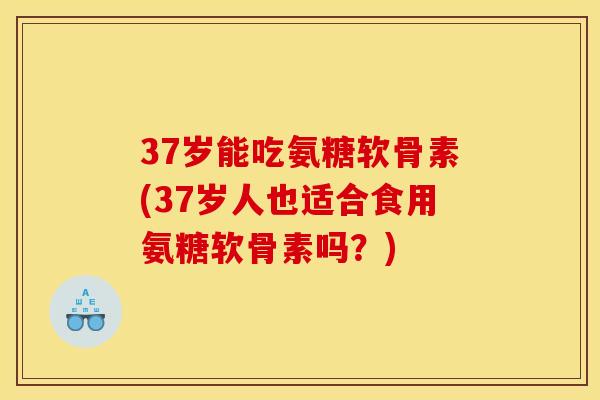 37岁能吃氨糖软骨素(37岁人也适合食用氨糖软骨素吗？)