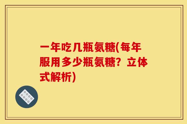 一年吃几瓶氨糖(每年服用多少瓶氨糖?立体式解析) 一年吃几瓶氨糖(每年服用多少瓶氨糖?立体式解析)