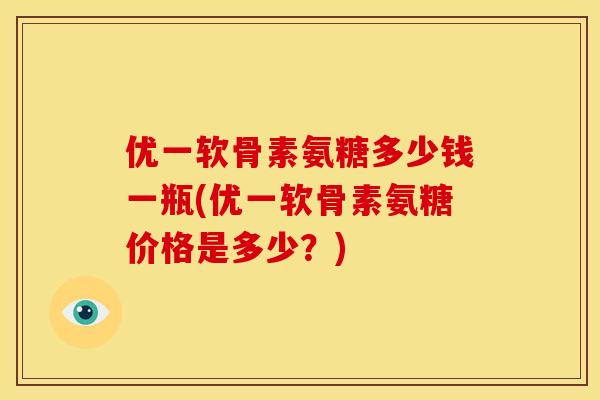优一软骨素氨糖多少钱一瓶(优一软骨素氨糖价格是多少?) 优一软骨素氨糖多少钱一瓶(优一软骨素氨糖价格是多少?)