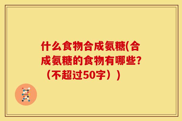 什么食物合成氨糖(合成氨糖的食物有哪些？（不超过50字）)