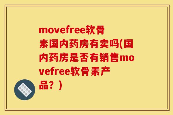 movefree软骨素国内药房有卖吗(国内药房是否有销售movefree软骨素产品?) movefree软骨素国内药房有卖吗(国内药房是否有销售movefree软骨素产品?)