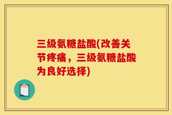 三级氨糖盐酸(改善关节,三级氨糖盐酸为良好选择) 三级氨糖盐酸(改善关节,三级氨糖盐酸为良好选择)