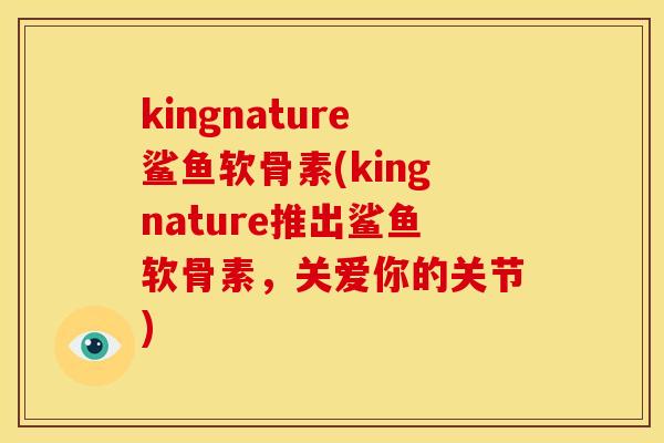 kingnature鲨鱼软骨素(kingnature推出鲨鱼软骨素，关爱你的关节)