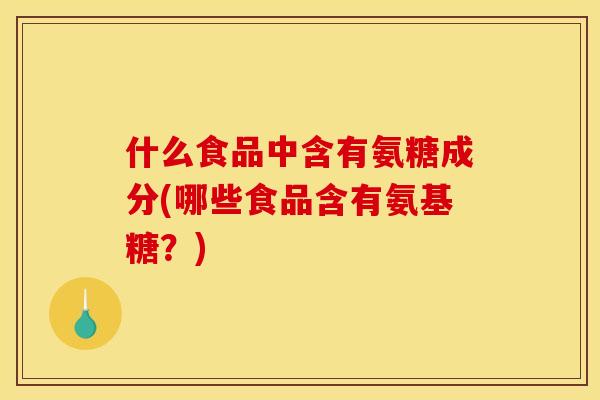什么食品中含有氨糖成分(哪些食品含有氨基糖？)
