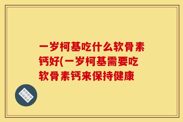 一岁柯基吃什么软骨素钙好(一岁柯基需要吃软骨素钙来保持健康 一岁柯基吃什么软骨素钙好(一岁柯基需要吃软骨素钙来保持健康