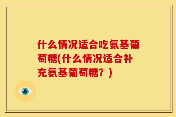 什么情况适合吃氨基葡萄糖(什么情况适合补充氨基葡萄糖?) 什么情况适合吃氨基葡萄糖(什么情况适合补充氨基葡萄糖?)