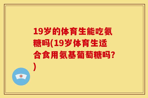 19岁的体育生能吃氨糖吗(19岁体育生适合食用氨基葡萄糖吗？)