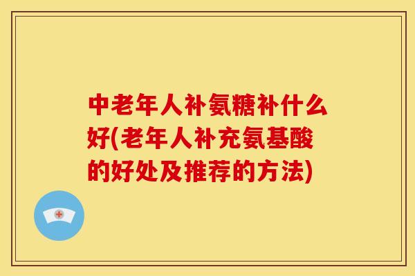 中老年人补氨糖补什么好(老年人补充氨基酸的好处及推荐的方法)