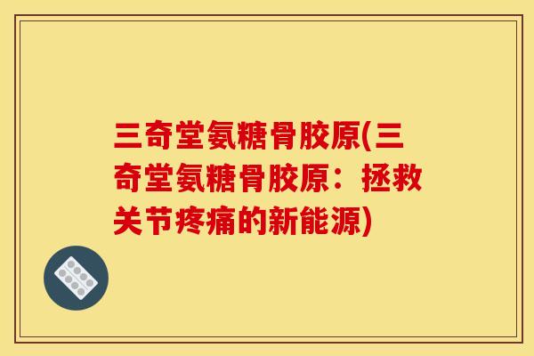 三奇堂氨糖骨胶原(三奇堂氨糖骨胶原:拯救关节的新能源) 三奇堂氨糖骨胶原(三奇堂氨糖骨胶原:拯救关节的新能源)
