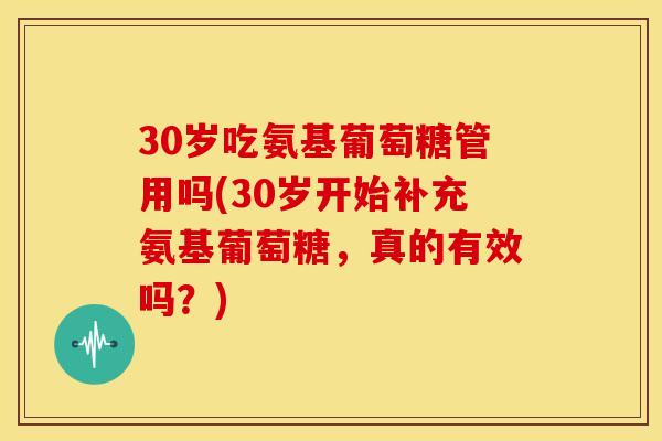 30岁吃氨基葡萄糖管用吗(30岁开始补充氨基葡萄糖,真的有效吗?) 30岁吃氨基葡萄糖管用吗(30岁开始补充氨基葡萄糖,真的有效吗?)