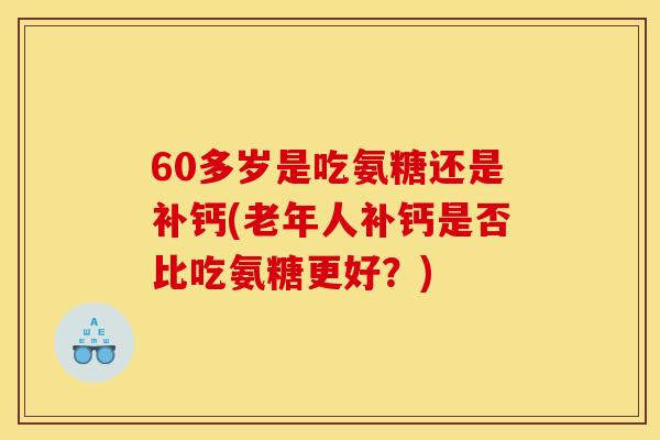60多岁是吃氨糖还是补钙(老年人补钙是否比吃氨糖更好？)
