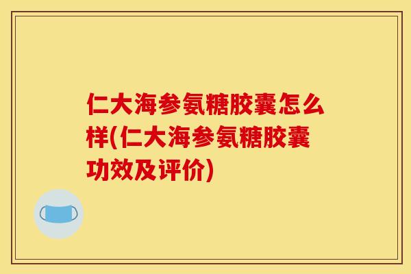 仁大海参氨糖胶囊怎么样(仁大海参氨糖胶囊功效及评价) 仁大海参氨糖胶囊怎么样(仁大海参氨糖胶囊功效及评价)