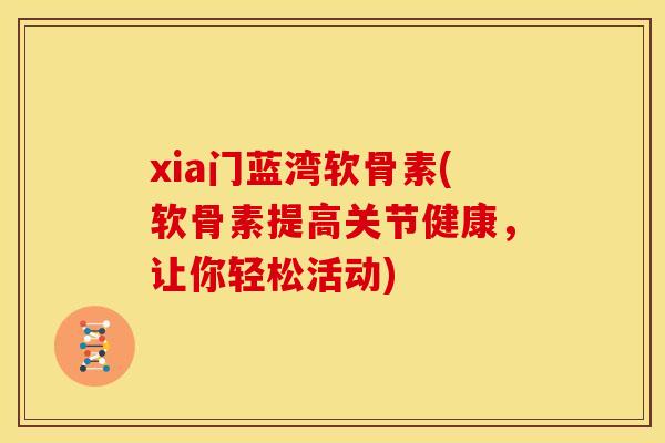 xia门蓝湾软骨素(软骨素提高关节健康,让你轻松活动) xia门蓝湾软骨素(软骨素提高关节健康,让你轻松活动)