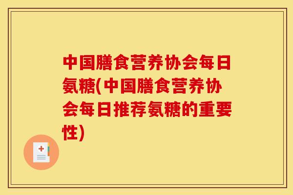 中国膳食营养协会每日氨糖(中国膳食营养协会每日推荐氨糖的重要性)