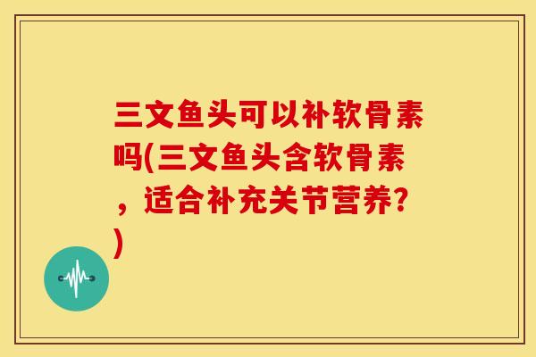 三文鱼头可以补软骨素吗(三文鱼头含软骨素，适合补充关节营养？)