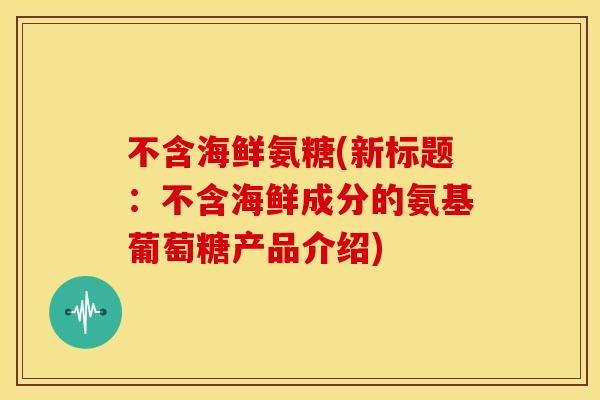 不含海鲜氨糖(新标题：不含海鲜成分的氨基葡萄糖产品介绍)