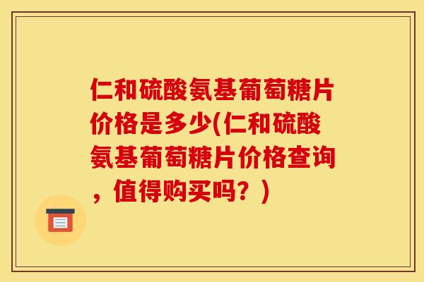仁和硫酸氨基葡萄糖片价格是多少(仁和硫酸氨基葡萄糖片价格查询,值得购买吗?) 仁和硫酸氨基葡萄糖片价格是多少(仁和硫酸氨基葡萄糖片价格查询,值得购买吗?)