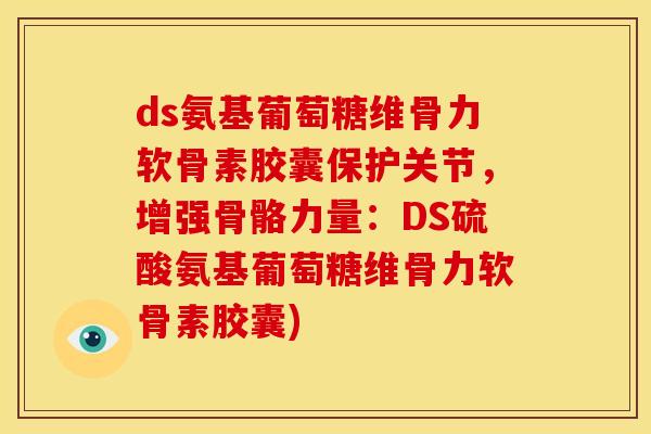 ds氨基葡萄糖维骨力软骨素胶囊保护关节,增强骨骼力量:DS硫酸氨基葡萄糖维骨力软骨素胶囊) ds氨基葡萄糖维骨力软骨素胶囊保护关节,增强骨骼力量:DS硫酸氨基葡萄糖维骨力软骨素胶囊)