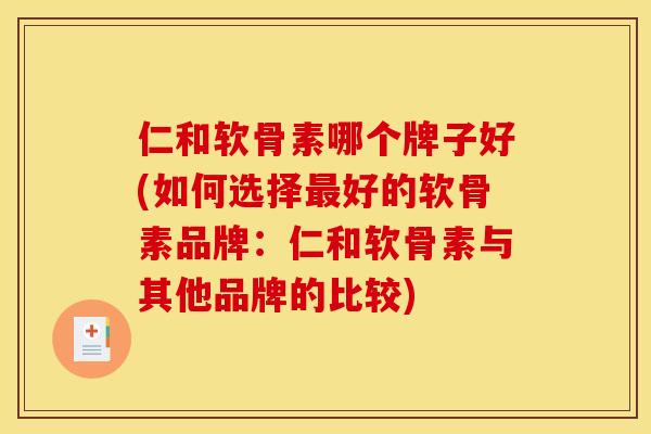 仁和软骨素哪个牌子好(如何选择好的软骨素品牌:仁和软骨素与其他品牌的比较) 仁和软骨素哪个牌子好(如何选择好的软骨素品牌:仁和软骨素与其他品牌的比较)