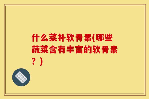 什么菜补软骨素(哪些蔬菜含有丰富的软骨素?) 什么菜补软骨素(哪些蔬菜含有丰富的软骨素?)