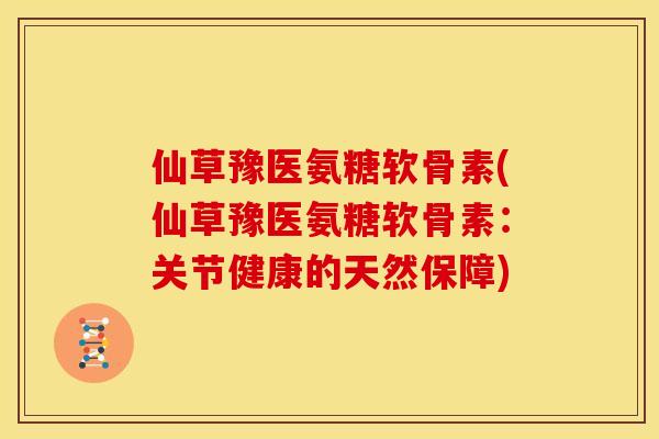 仙草豫医氨糖软骨素(仙草豫医氨糖软骨素：关节健康的天然保障)